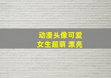 动漫头像可爱女生超萌 漂亮